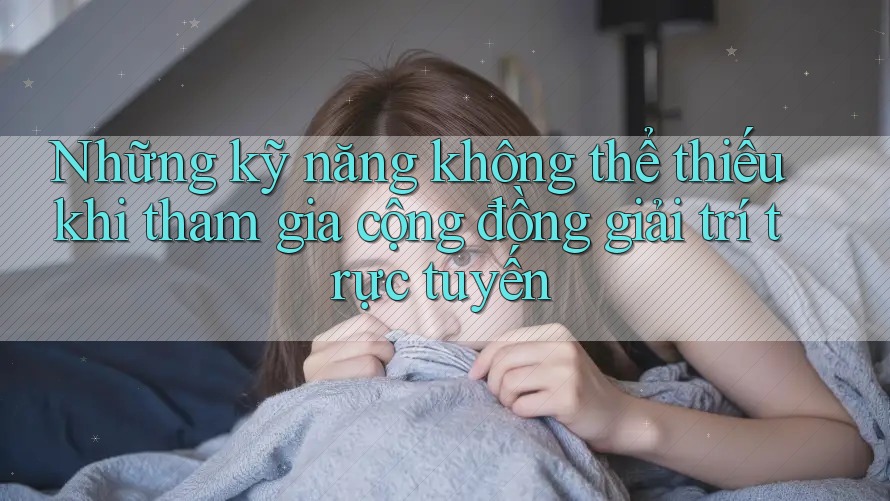 Những kỹ năng không thể thiếu khi tham gia cộng đồng giải trí trực tuyến Những kỹ năng không thể thiếu khi tham gia cộng đồng giải trí trực tuyến
