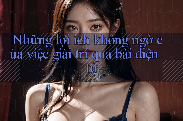 Những lợi ích không ngờ của việc giải trí qua bài điện tử