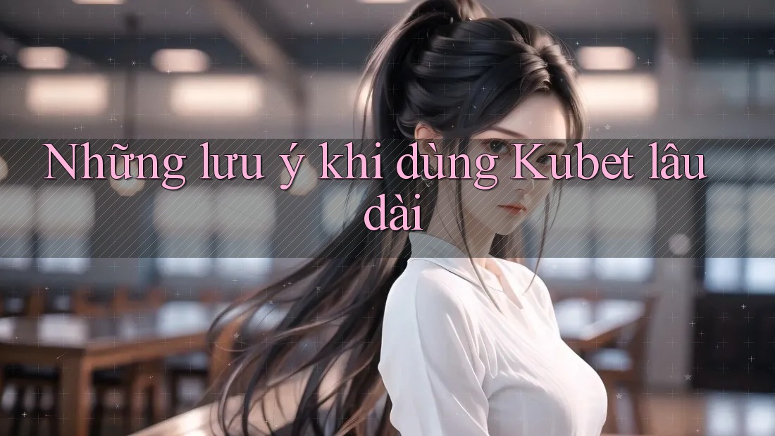 Những lưu ý khi dùng Kubet lâu dài Những lưu ý khi dùng Kubet lâu dài