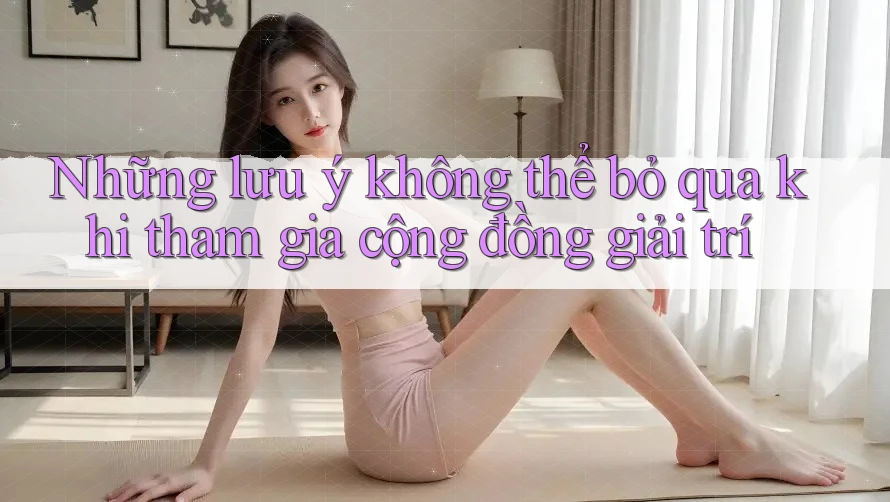 Những lưu ý không thể bỏ qua khi tham gia cộng đồng giải trí Những lưu ý không thể bỏ qua khi tham gia cộng đồng giải trí