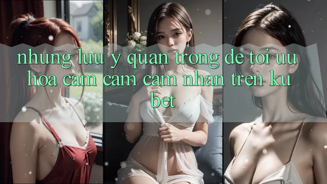 Những lưu ý quan trọng để tối ưu hóa cảm cảm cảm nhận trên Kubet Những lưu ý quan trọng để tối ưu hóa cảm cảm cảm nhận trên Kubet