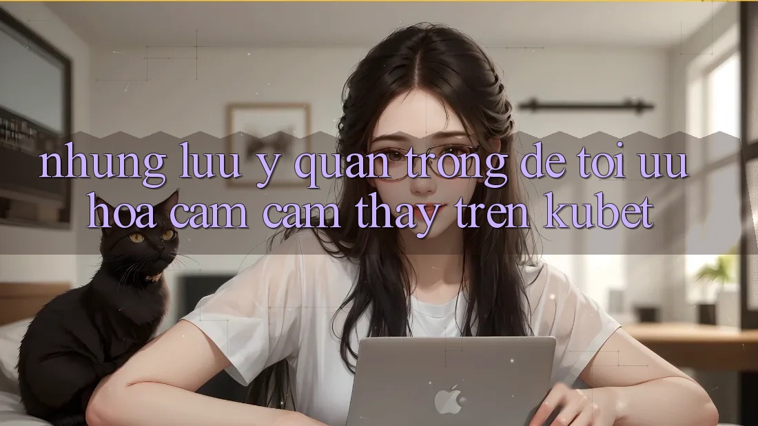 Những lưu ý quan trọng để tối ưu hóa cảm cảm thấy trên Kubet