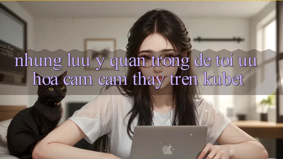 Những lưu ý quan trọng để tối ưu hóa cảm cảm thấy trên Kubet