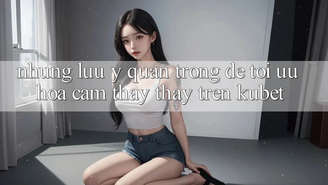 Những lưu ý quan trọng để tối ưu hóa cảm thấy thấy trên Kubet Những lưu ý quan trọng để tối ưu hóa cảm thấy thấy trên Kubet