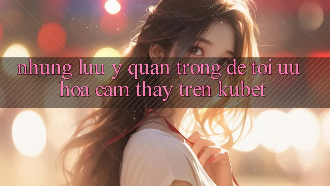 Những lưu ý quan trọng để tối ưu hóa cảm thấy trên Kubet Những lưu ý quan trọng để tối ưu hóa cảm thấy trên Kubet