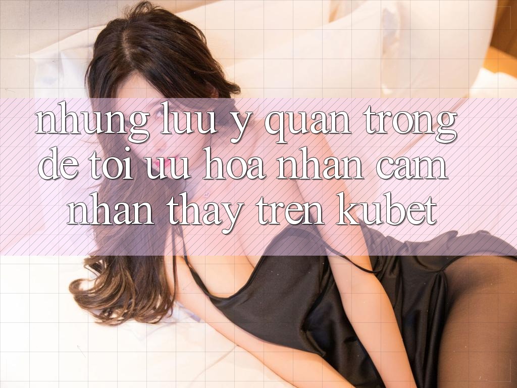 Những lưu ý quan trọng để tối ưu hóa nhận cảm nhận thấy trên Kubet Những lưu ý quan trọng để tối ưu hóa nhận cảm nhận thấy trên Kubet