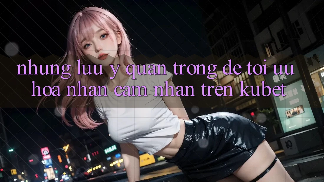 Những lưu ý quan trọng để tối ưu hóa nhận cảm nhận trên Kubet Những lưu ý quan trọng để tối ưu hóa nhận cảm nhận trên Kubet