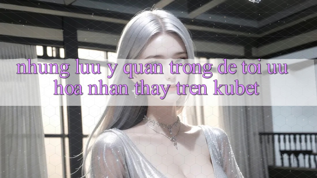 Những lưu ý quan trọng để tối ưu hóa nhận thấy trên Kubet