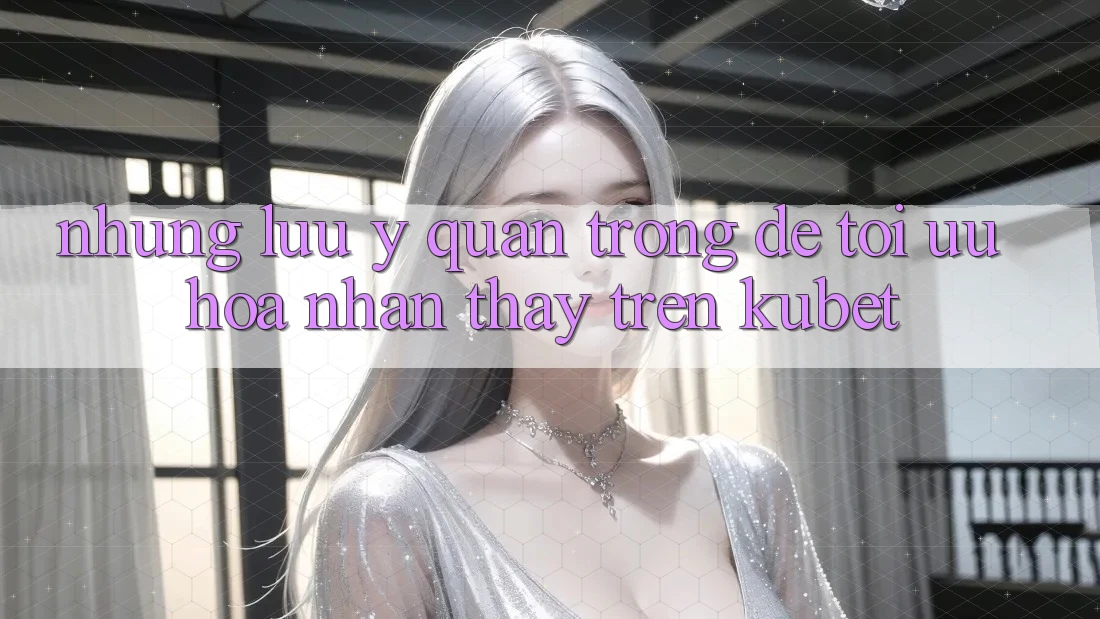 Những lưu ý quan trọng để tối ưu hóa nhận thấy trên Kubet
