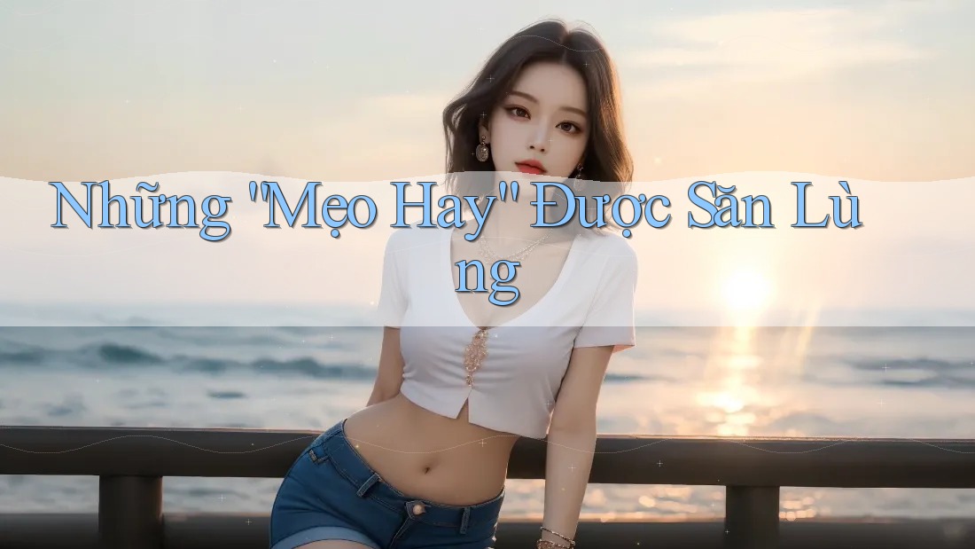 Những “Mẹo Hay” Được Săn Lùng