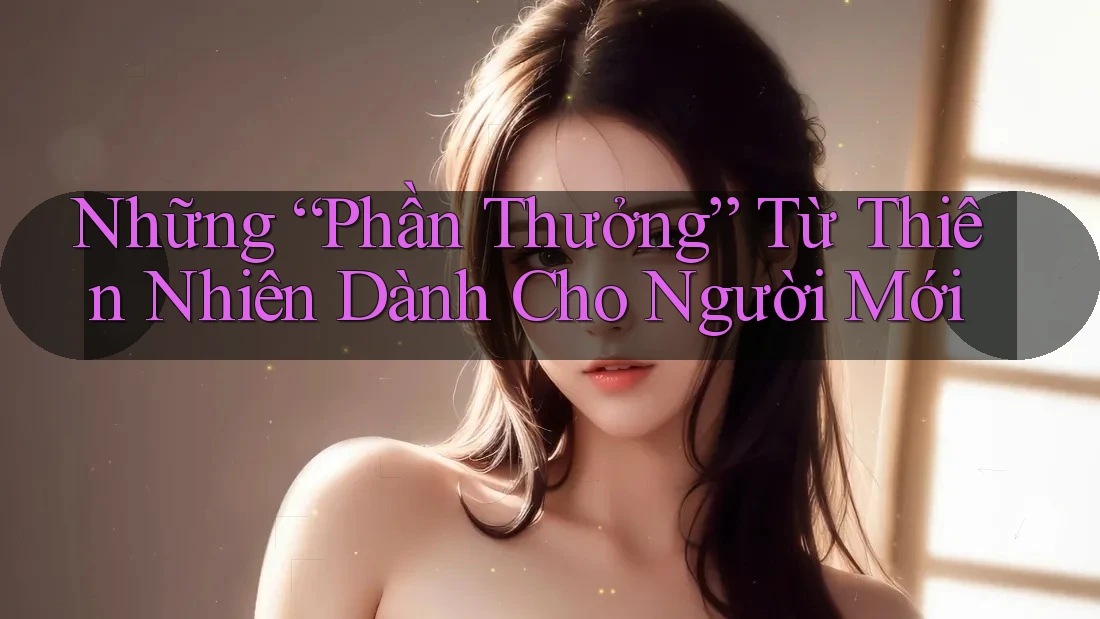 Những “Phần Thưởng” Từ Thiên Nhiên Dành Cho Người Mới Những “Phần Thưởng” Từ Thiên Nhiên Dành Cho Người Mới