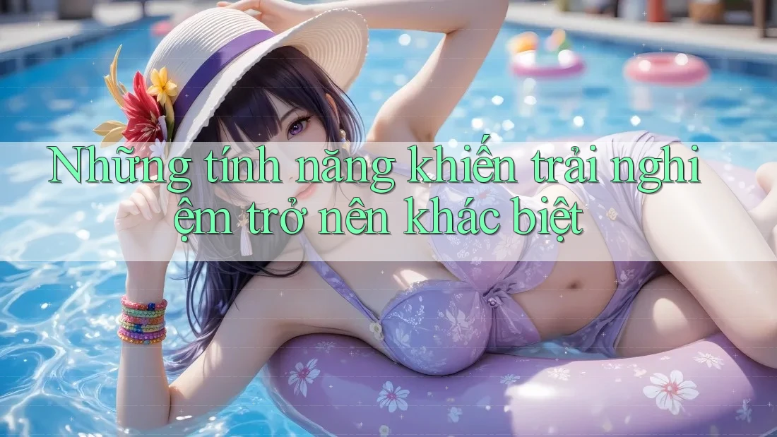 Những tính năng khiến trải nghiệm trở nên khác biệt