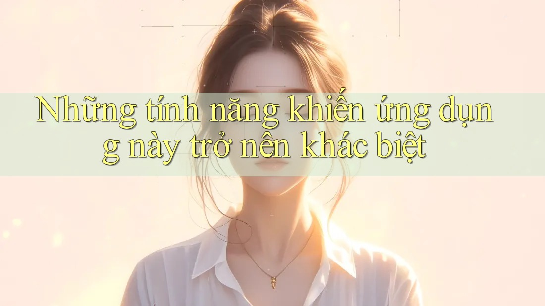 Những tính năng khiến ứng dụng này trở nên khác biệt Những tính năng khiến ứng dụng này trở nên khác biệt