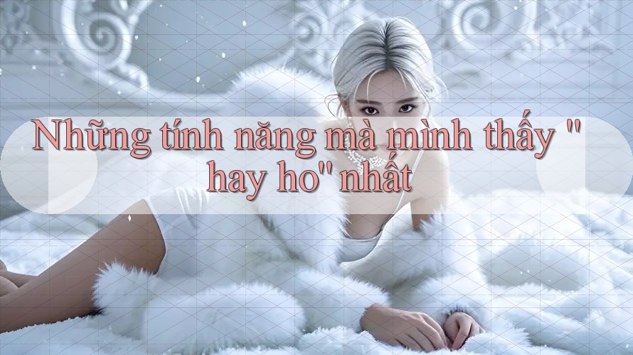 Những tính năng mà mình thấy hay ho nhất Những tính năng mà mình thấy hay ho nhất