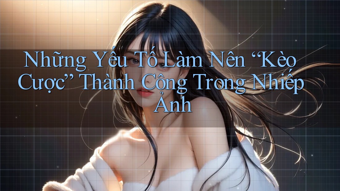 Những Yếu Tố Làm Nên “Kèo Cược” Thành Công Trong Nhiếp Ảnh Những Yếu Tố Làm Nên “Kèo Cược” Thành Công Trong Nhiếp Ảnh