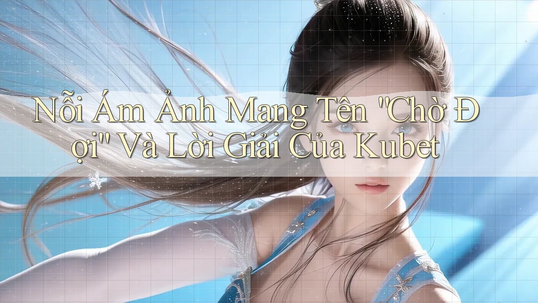 Nỗi Ám Ảnh Mang Tên “Chờ Đợi” Và Lời Giải Của Kubet Nỗi Ám Ảnh Mang Tên “Chờ Đợi” Và Lời Giải Của Kubet