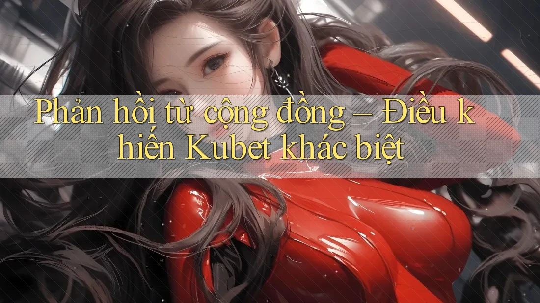Phản hồi từ cộng đồng – Điều khiến Kubet khác biệt Phản hồi từ cộng đồng – Điều khiến Kubet khác biệt