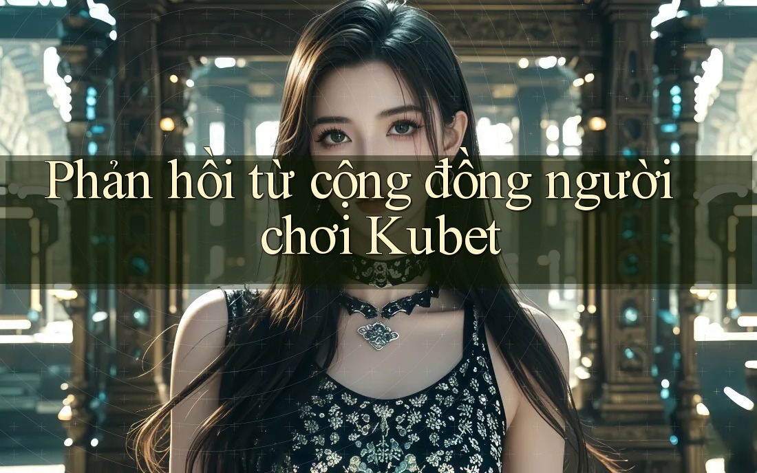 Phản hồi từ cộng đồng người chơi Kubet Phản hồi từ cộng đồng người chơi Kubet