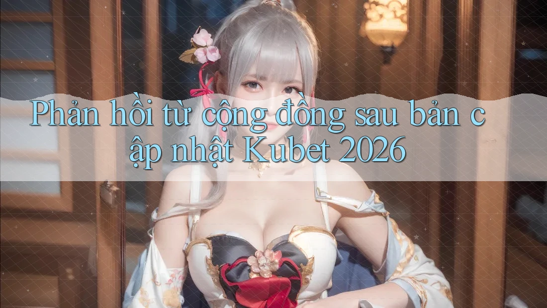 Phản hồi từ cộng đồng sau bản cập nhật Kubet 2026 Phản hồi từ cộng đồng sau bản cập nhật Kubet 2026