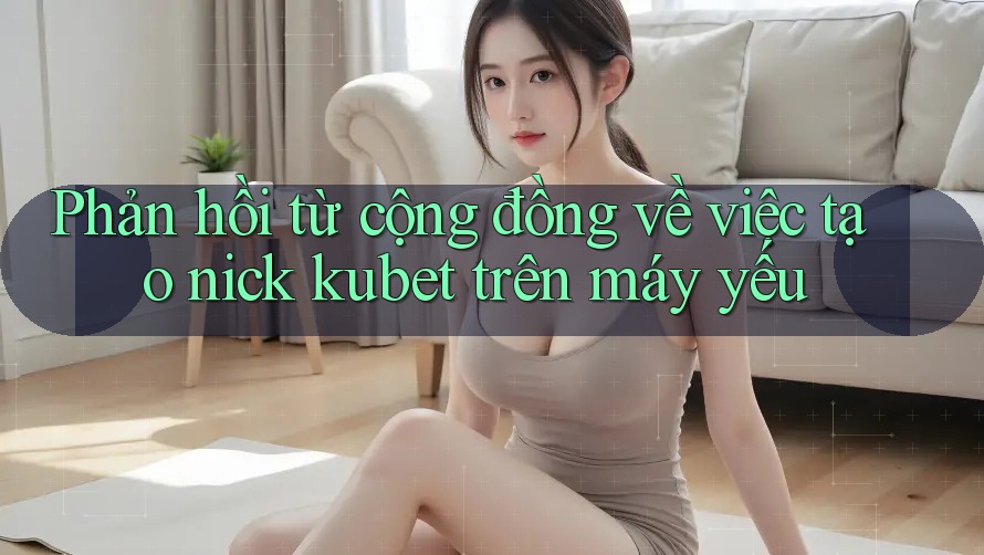 Phản hồi từ cộng đồng về việc tạo nick kubet trên máy yếu Phản hồi từ cộng đồng về việc tạo nick kubet trên máy yếu