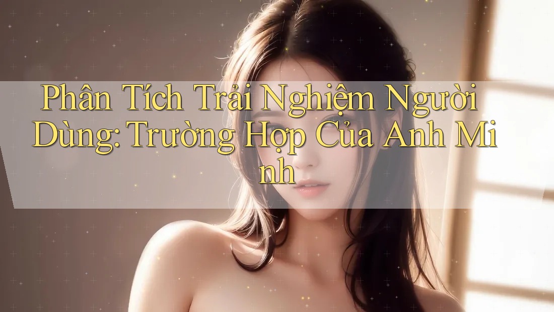 Phân Tích Trải Nghiệm Người Dùng: Trường Hợp Của Anh Minh Phân Tích Trải Nghiệm Người Dùng: Trường Hợp Của Anh Minh