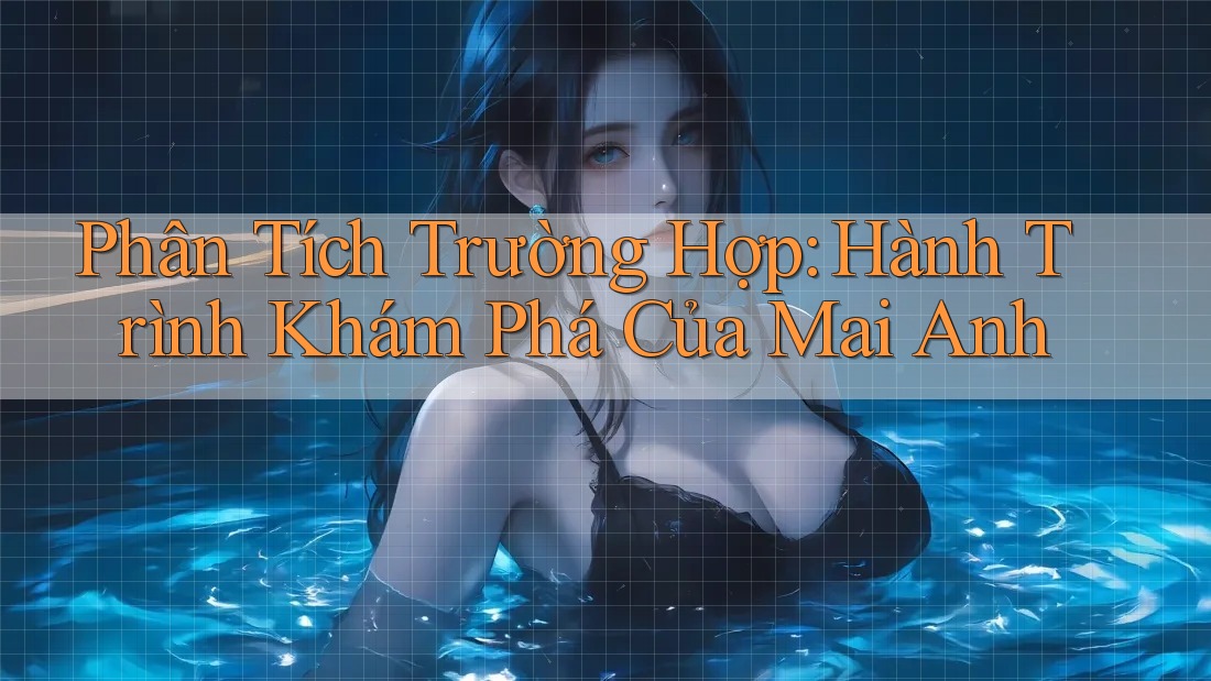 Phân Tích Trường Hợp: Hành Trình Khám Phá Của Mai Anh Phân Tích Trường Hợp: Hành Trình Khám Phá Của Mai Anh