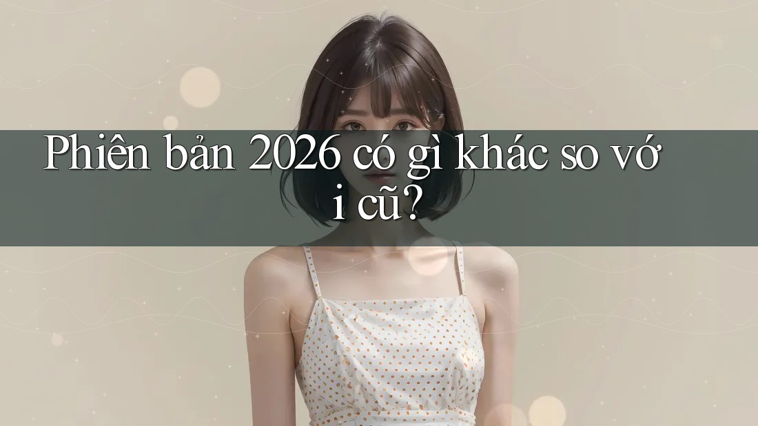 Phiên bản 2026 có gì khác so với cũ? Phiên bản 2026 có gì khác so với cũ?