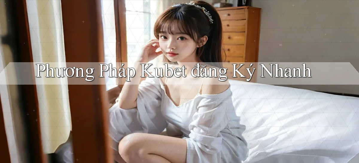 phương pháp kubet đăng ký nhanh