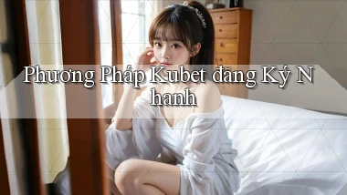phương pháp kubet đăng ký nhanh