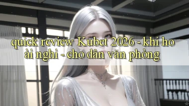 quick review Kubet 2026   khi hoài nghi   cho dân văn phòng