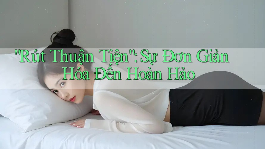 “Rút Thuận Tiện”: Sự Đơn Giản Hóa Đến Hoàn Hảo “Rút Thuận Tiện”: Sự Đơn Giản Hóa Đến Hoàn Hảo