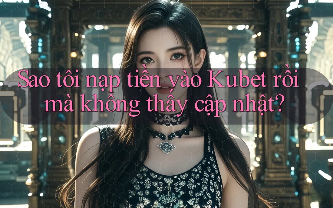 Sao tôi nạp tiền vào Kubet rồi mà không thấy cập nhật? Sao tôi nạp tiền vào Kubet rồi mà không thấy cập nhật?