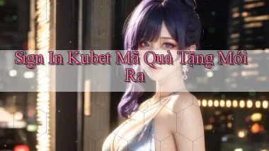 sign in kubet mã quà tặng mới ra