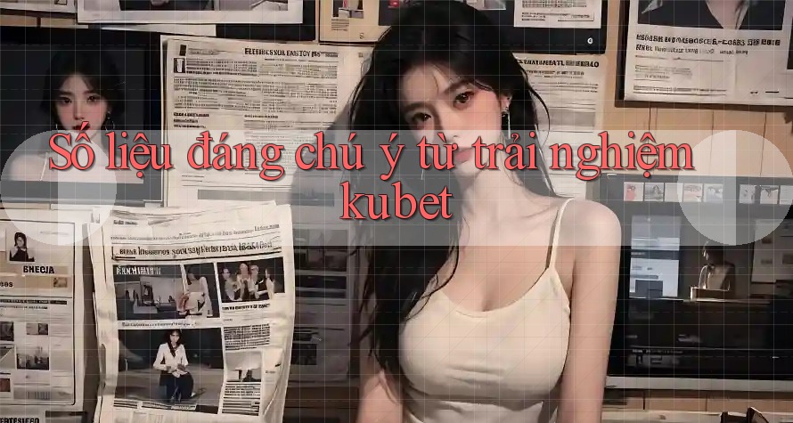 Số liệu đáng chú ý từ trải nghiệm kubet Số liệu đáng chú ý từ trải nghiệm kubet