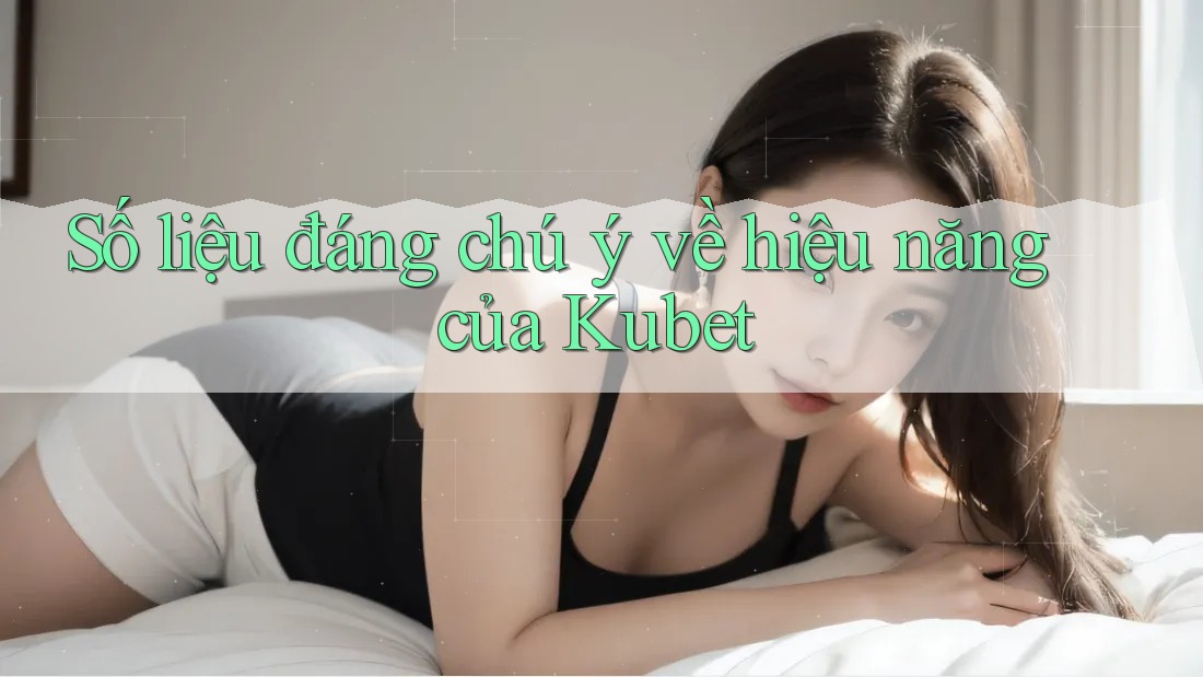 Số liệu đáng chú ý về hiệu năng của Kubet Số liệu đáng chú ý về hiệu năng của Kubet