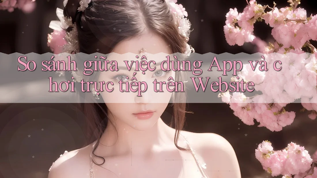 So sánh giữa việc dùng App và chơi trực tiếp trên Website So sánh giữa việc dùng App và chơi trực tiếp trên Website