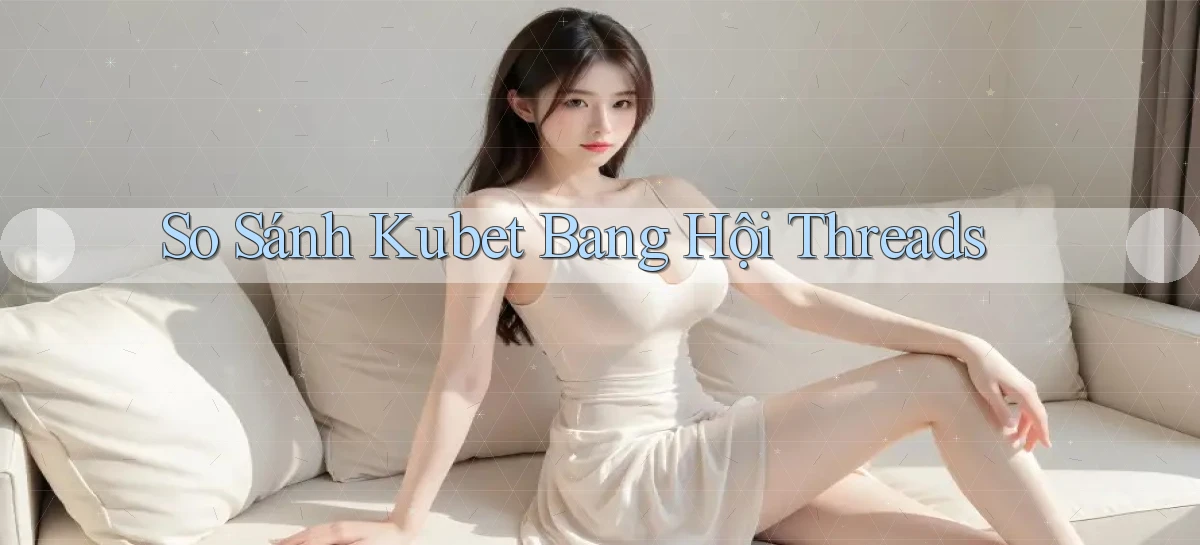 so sánh kubet bang hội threads