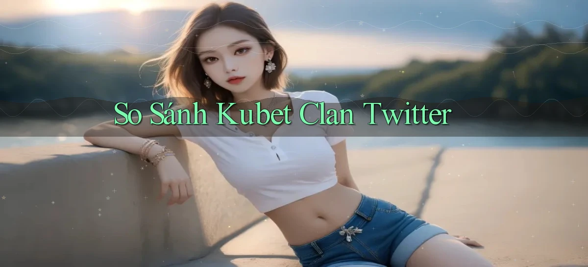 so sánh kubet clan twitter