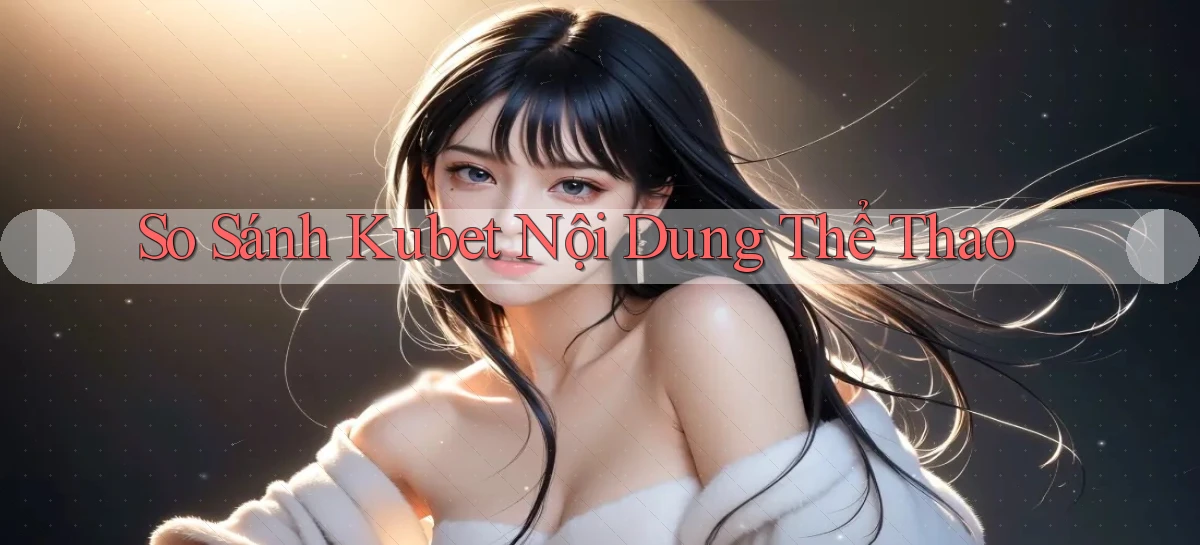 so sánh kubet nội dung thể thao