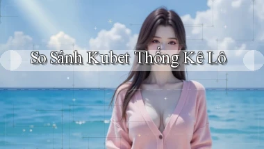 so sánh kubet thống kê lô
