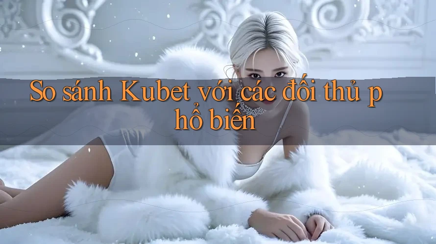 So sánh Kubet với các đối thủ phổ biến So sánh Kubet với các đối thủ phổ biến
