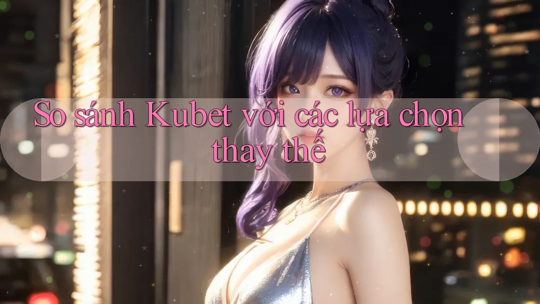 So sánh Kubet với các lựa chọn thay thế So sánh Kubet với các lựa chọn thay thế