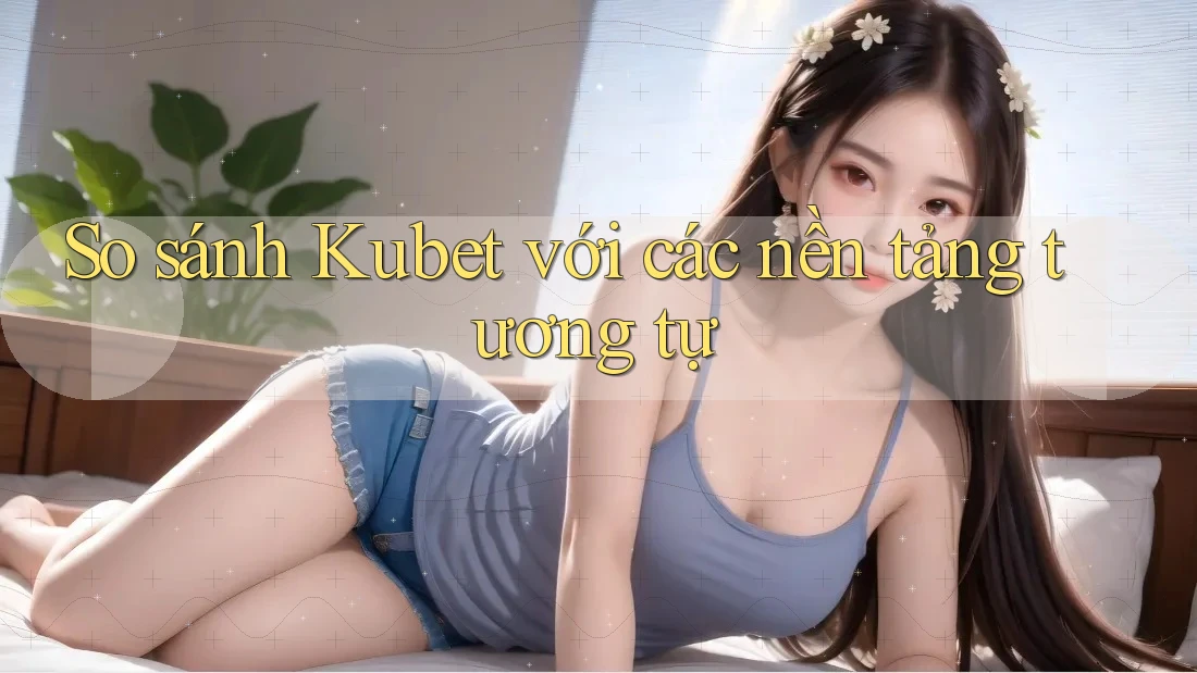 So sánh Kubet với các nền tảng tương tự So sánh Kubet với các nền tảng tương tự