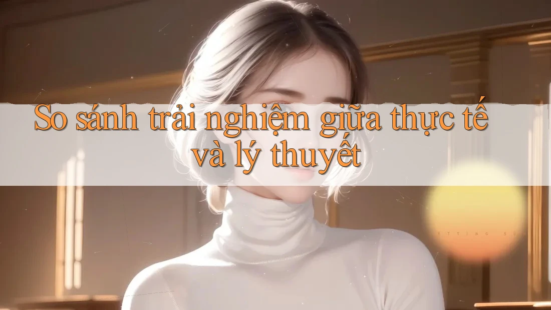 So sánh trải nghiệm giữa thực tế và lý thuyết So sánh trải nghiệm giữa thực tế và lý thuyết