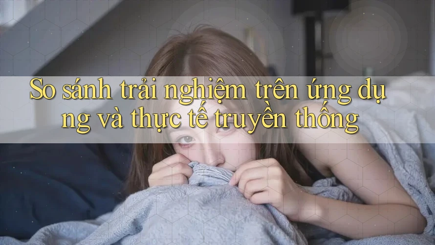 So sánh trải nghiệm trên ứng dụng và thực tế truyền thống So sánh trải nghiệm trên ứng dụng và thực tế truyền thống