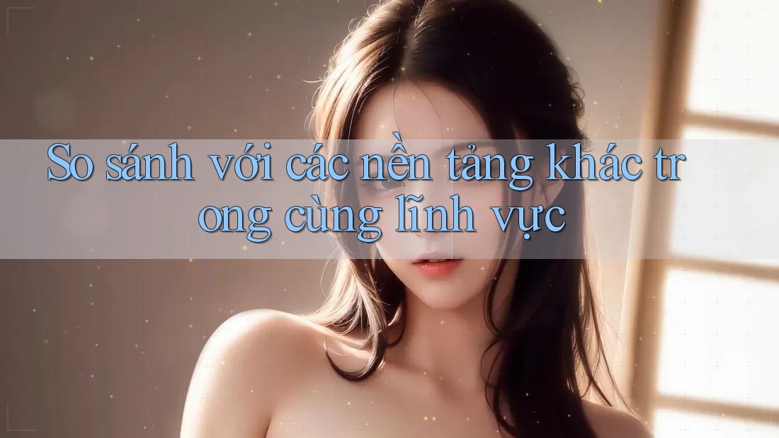 So sánh với các nền tảng khác trong cùng lĩnh vực