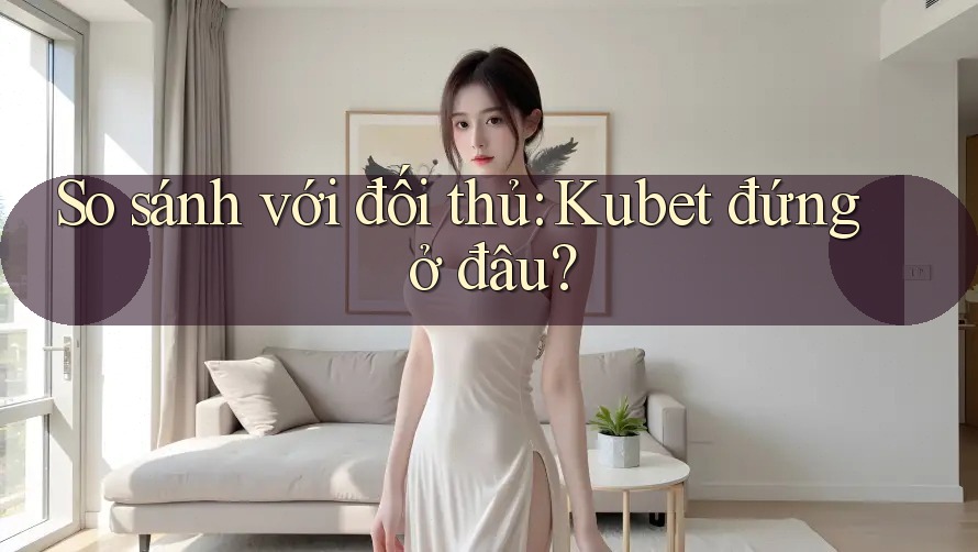 So sánh với đối thủ: kubet đứng ở đâu? So sánh với đối thủ: kubet đứng ở đâu?