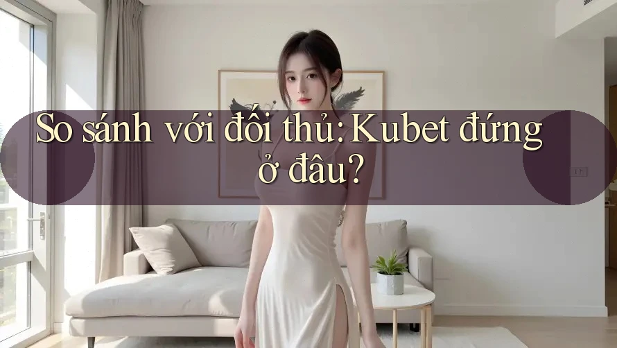 So sánh với đối thủ: Kubet đứng ở đâu? So sánh với đối thủ: Kubet đứng ở đâu?