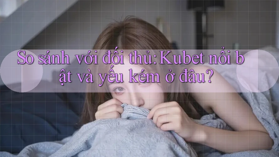 So sánh với đối thủ: Kubet nổi bật và yếu kém ở đâu? So sánh với đối thủ: Kubet nổi bật và yếu kém ở đâu?