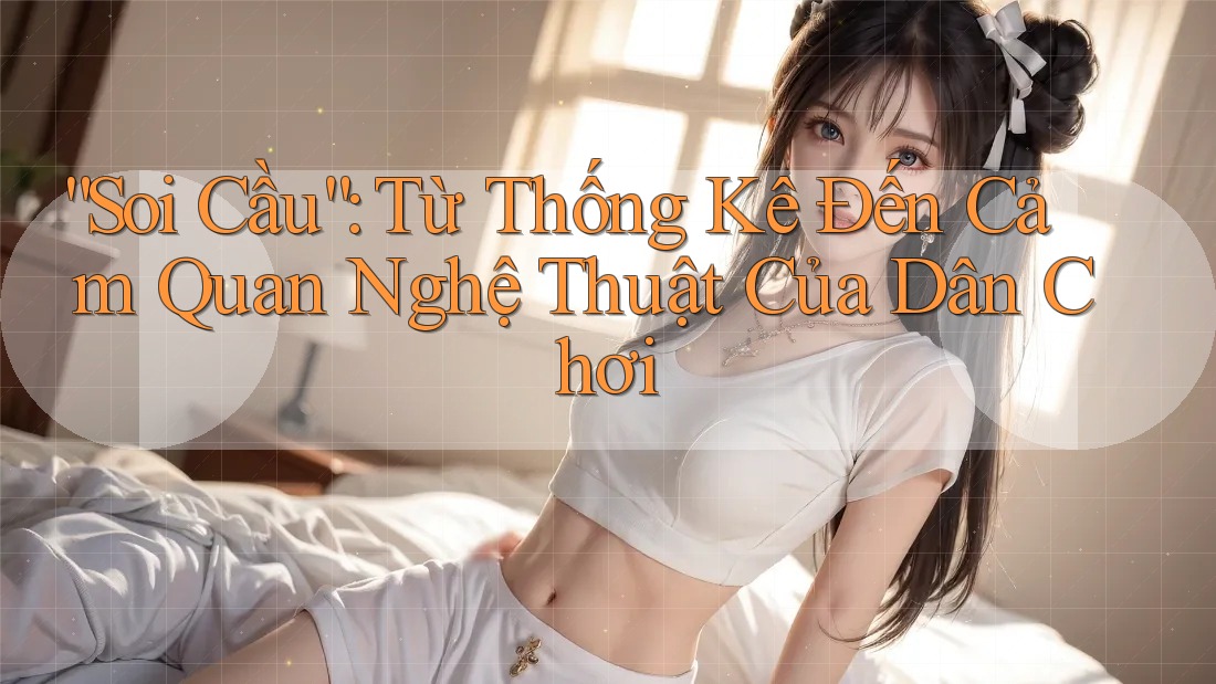 “Soi Cầu”: Từ Thống Kê Đến Cảm Quan Nghệ Thuật Của Dân Chơi